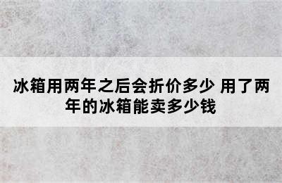 冰箱用两年之后会折价多少 用了两年的冰箱能卖多少钱